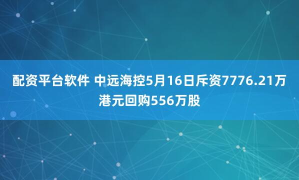 配资平台软件 中远海控5月16日斥资7776.21万港元回购556万股