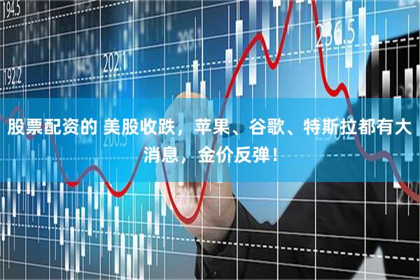 股票配资的 美股收跌，苹果、谷歌、特斯拉都有大消息，金价反弹！