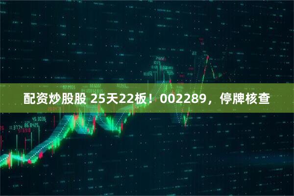 配资炒股股 25天22板！002289，停牌核查