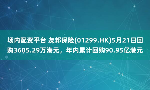 场内配资平台 友邦保险(01299.HK)5月21日回购3605.29万港元，年内累计回购90.95亿港元