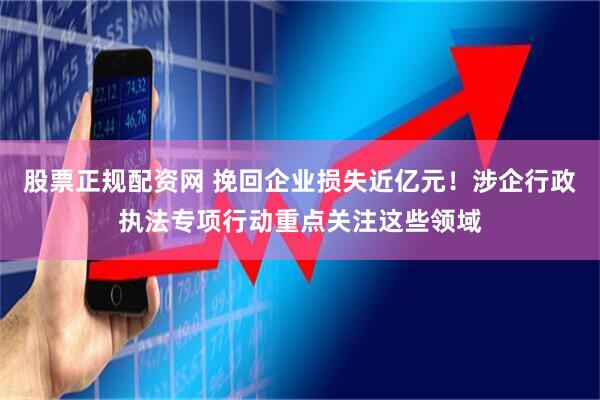 股票正规配资网 挽回企业损失近亿元！涉企行政执法专项行动重点关注这些领域