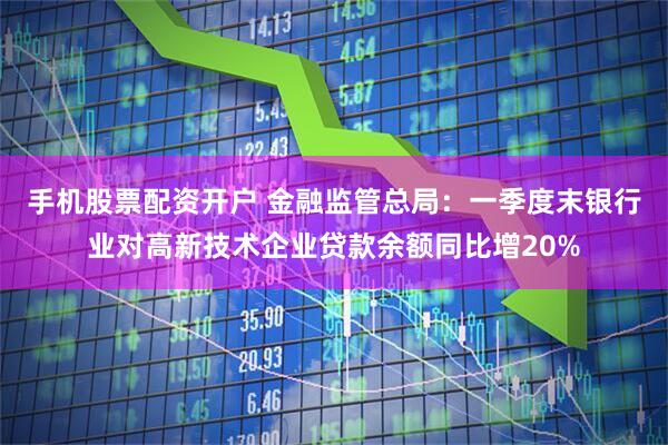 手机股票配资开户 金融监管总局：一季度末银行业对高新技术企业贷款余额同比增20%