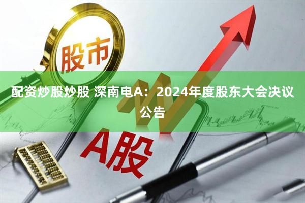 配资炒股炒股 深南电A：2024年度股东大会决议公告