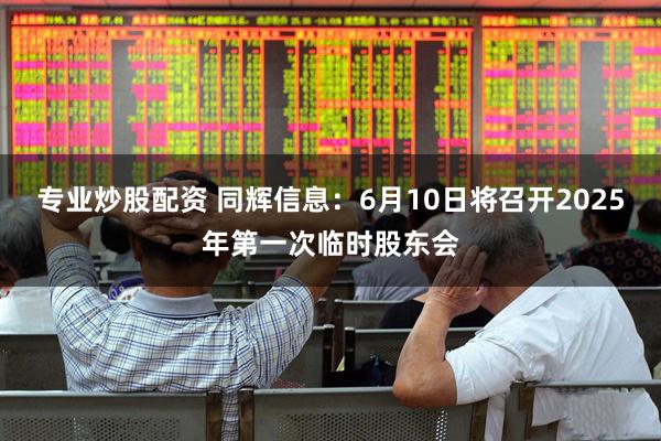 专业炒股配资 同辉信息：6月10日将召开2025年第一次临时股东会
