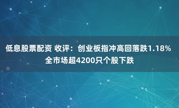 低息股票配资 收评：创业板指冲高回落跌1.18% 全市场超4200只个股下跌