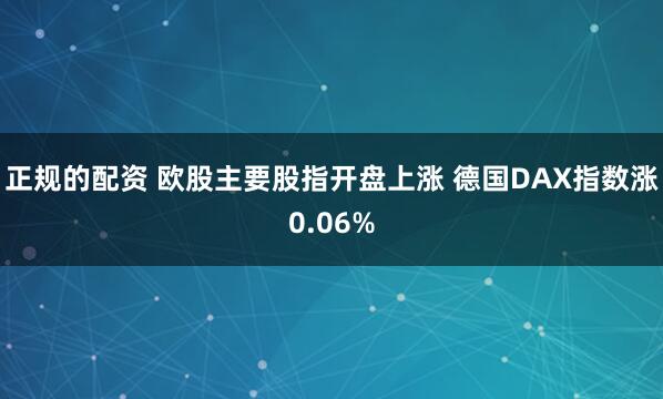 正规的配资 欧股主要股指开盘上涨 德国DAX指数涨0.06%