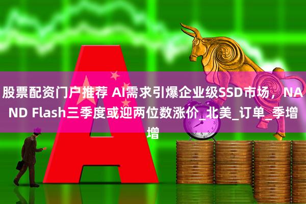 股票配资门户推荐 AI需求引爆企业级SSD市场，NAND Flash三季度或迎两位数涨价_北美_订单_季增