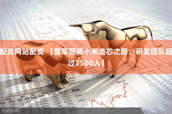 配资网站配资 【雷军回顾小米造芯之路：研发团队超过2500人】