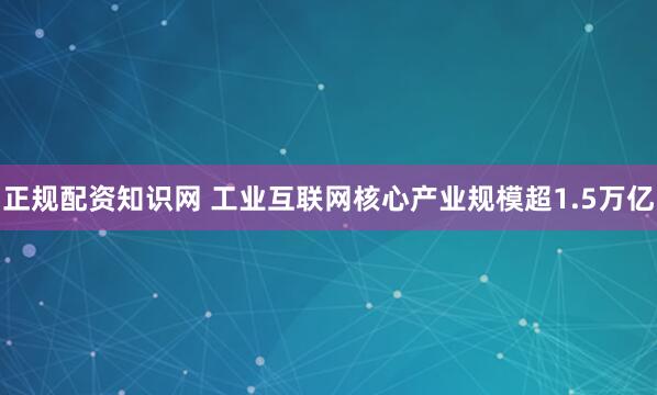 正规配资知识网 工业互联网核心产业规模超1.5万亿
