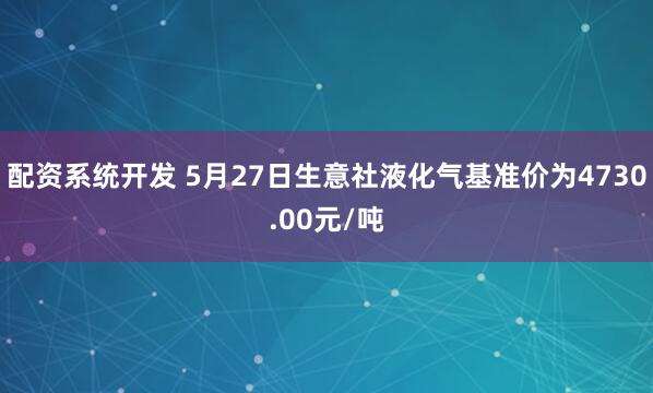 配资系统开发 5月27日生意社液化气基准价为4730.00元/吨