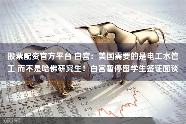 股票配资官方平台 白宫：美国需要的是电工水管工 而不是哈佛研究生！白宫暂停留学生签证面谈