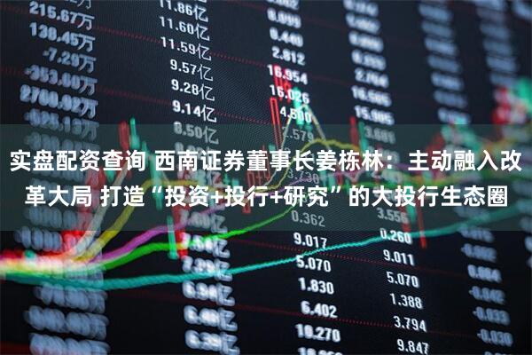 实盘配资查询 西南证券董事长姜栋林：主动融入改革大局 打造“投资+投行+研究”的大投行生态圈
