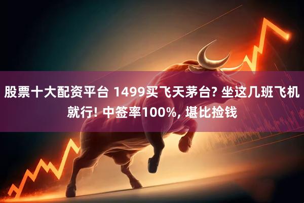 股票十大配资平台 1499买飞天茅台? 坐这几班飞机就行! 中签率100%, 堪比捡钱