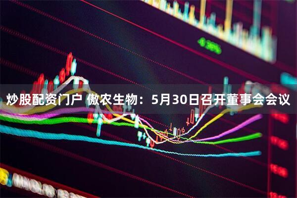 炒股配资门户 傲农生物：5月30日召开董事会会议