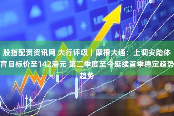 股指配资资讯网 大行评级丨摩根大通：上调安踏体育目标价至142港元 第二季度至今延续首季稳定趋势