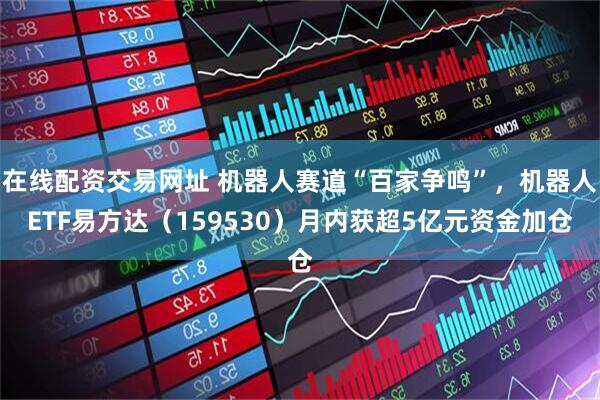 在线配资交易网址 机器人赛道“百家争鸣”，机器人ETF易方达（159530）月内获超5亿元资金加仓