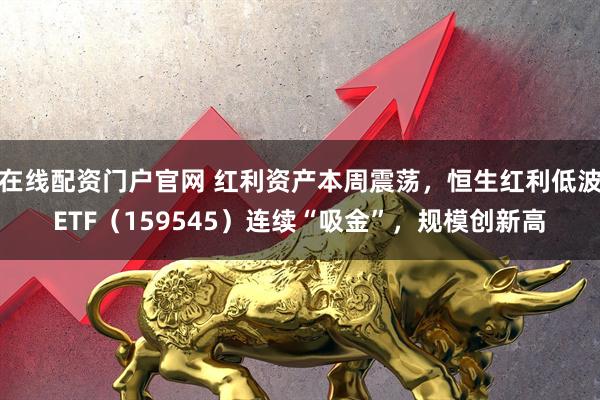 在线配资门户官网 红利资产本周震荡，恒生红利低波ETF（159545）连续“吸金”，规模创新高