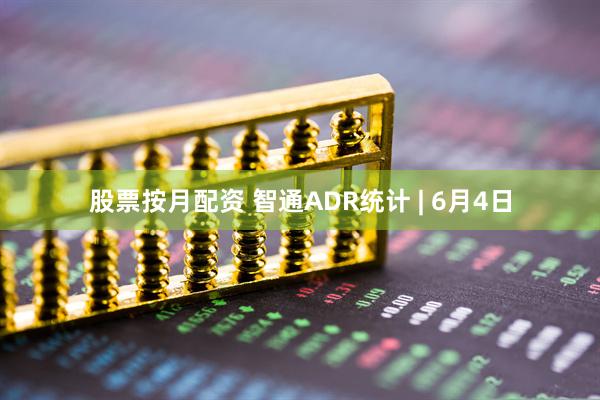 股票按月配资 智通ADR统计 | 6月4日