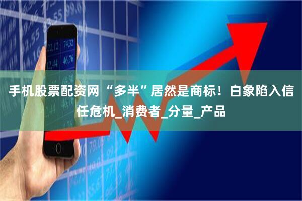 手机股票配资网 “多半”居然是商标！白象陷入信任危机_消费者_分量_产品