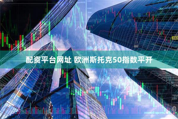 配资平台网址 欧洲斯托克50指数平开