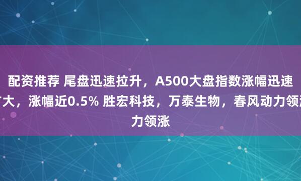 配资推荐 尾盘迅速拉升，A500大盘指数涨幅迅速扩大，涨幅近0.5% 胜宏科技，万泰生物，春风动力领涨