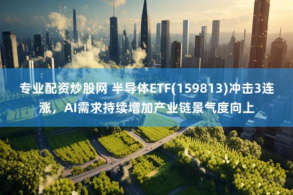 专业配资炒股网 半导体ETF(159813)冲击3连涨，AI需求持续增加产业链景气度向上