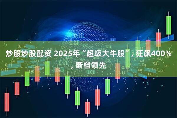 炒股炒股配资 2025年“超级大牛股”, 狂飙400%, 断档领先