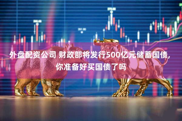 外盘配资公司 财政部将发行500亿元储蓄国债, 你准备好买国债了吗