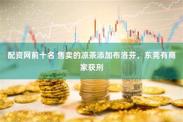 配资网前十名 售卖的凉茶添加布洛芬，东莞有商家获刑
