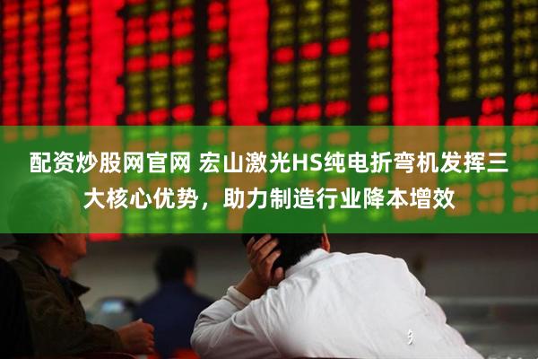 配资炒股网官网 宏山激光HS纯电折弯机发挥三大核心优势，助力制造行业降本增效