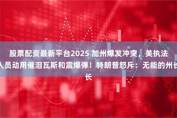 股票配资最新平台2025 加州爆发冲突，美执法人员动用催泪瓦斯和震爆弹！特朗普怒斥：无能的州长