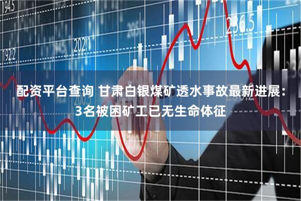 配资平台查询 甘肃白银煤矿透水事故最新进展：3名被困矿工已无生命体征
