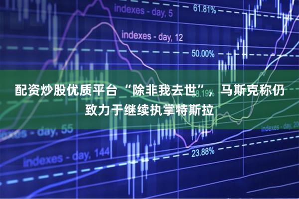配资炒股优质平台 “除非我去世”，马斯克称仍致力于继续执掌特斯拉