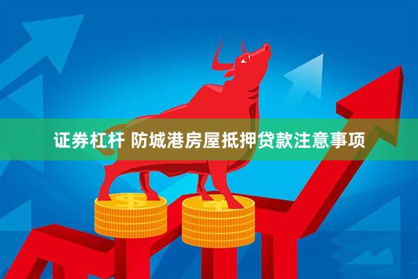 证券杠杆 防城港房屋抵押贷款注意事项