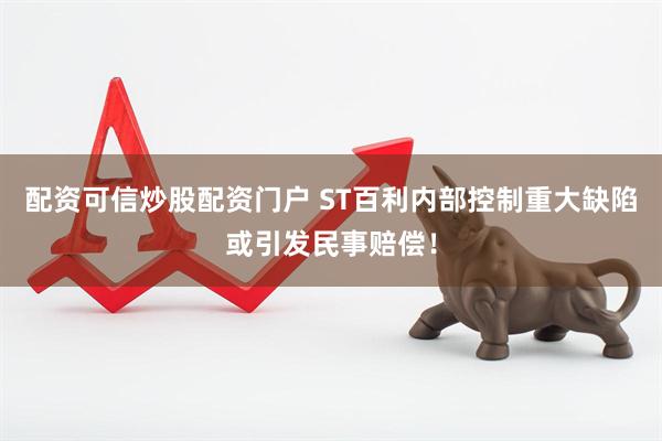 配资可信炒股配资门户 ST百利内部控制重大缺陷或引发民事赔偿！