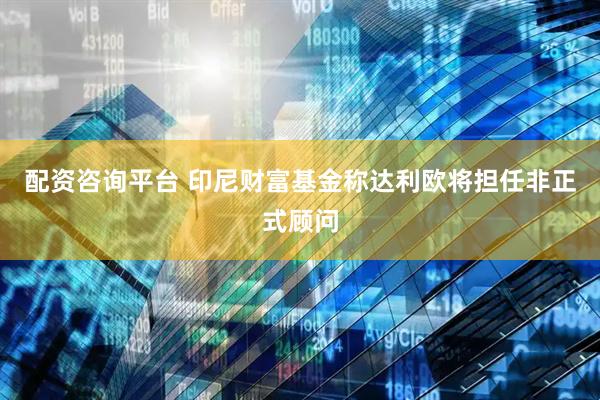 配资咨询平台 印尼财富基金称达利欧将担任非正式顾问