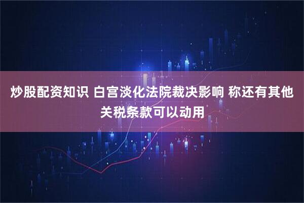 炒股配资知识 白宫淡化法院裁决影响 称还有其他关税条款可以动用