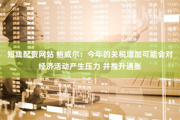 短线配资网站 鲍威尔：今年的关税增加可能会对经济活动产生压力 并推升通胀
