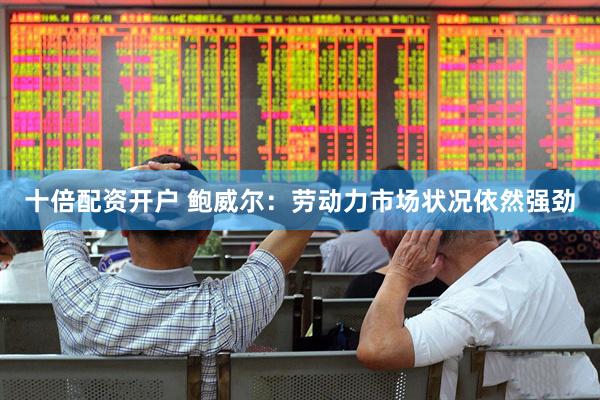 十倍配资开户 鲍威尔：劳动力市场状况依然强劲
