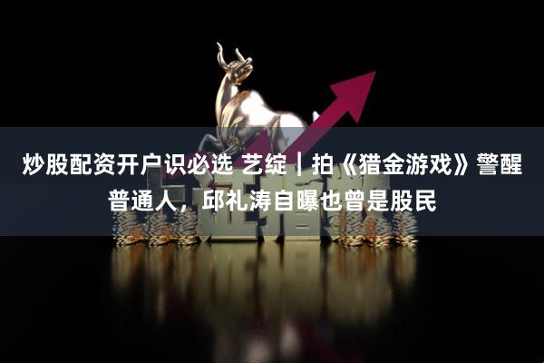 炒股配资开户识必选 艺绽︱拍《猎金游戏》警醒普通人，邱礼涛自曝也曾是股民