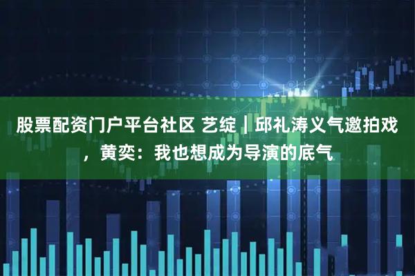 股票配资门户平台社区 艺绽︱邱礼涛义气邀拍戏，黄奕：我也想成为导演的底气