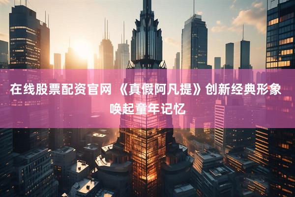 在线股票配资官网 《真假阿凡提》创新经典形象 唤起童年记忆