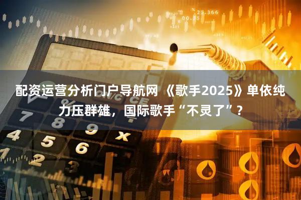 配资运营分析门户导航网 《歌手2025》单依纯力压群雄，国际歌手“不灵了”？