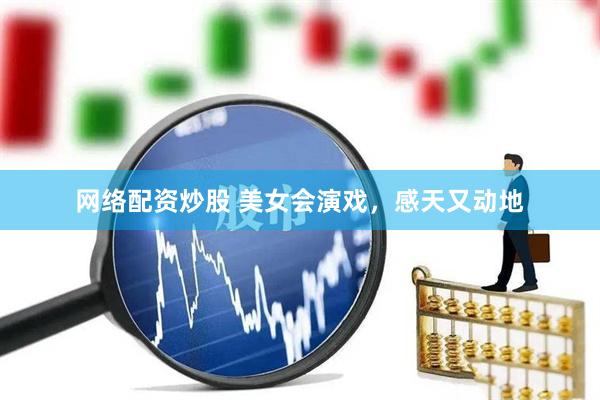 网络配资炒股 美女会演戏，感天又动地