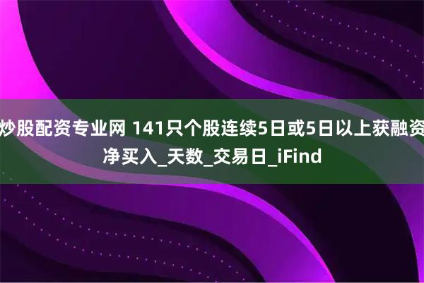 炒股配资专业网 141只个股连续5日或5日以上获融资净买入_天数_交易日_iFind