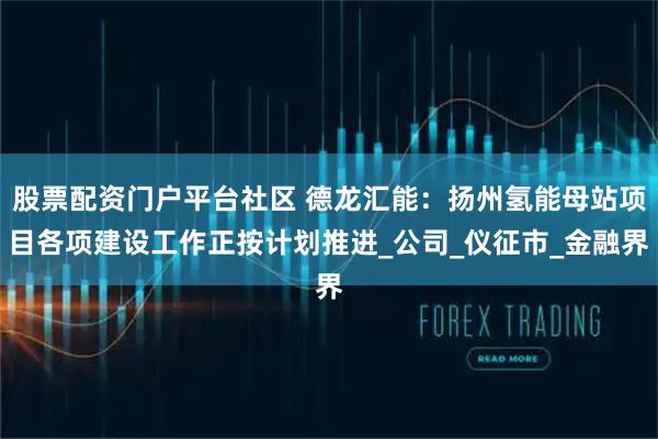 股票配资门户平台社区 德龙汇能：扬州氢能母站项目各项建设工作正按计划推进_公司_仪征市_金融界