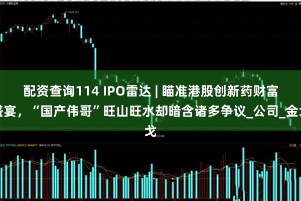 配资查询114 IPO雷达 | 瞄准港股创新药财富盛宴，“国产伟哥”旺山旺水却暗含诸多争议_公司_金戈