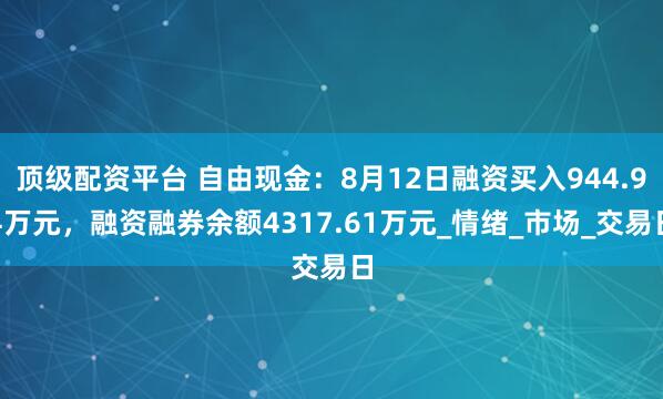 顶级配资平台 自由现金：8月12日融资买入944.94万元，融资融券余额4317.61万元_情绪_市场_交易日