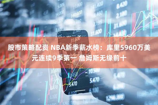 股市策略配资 NBA新季薪水榜：库里5960万美元连续9季第一 詹姆斯无缘前十