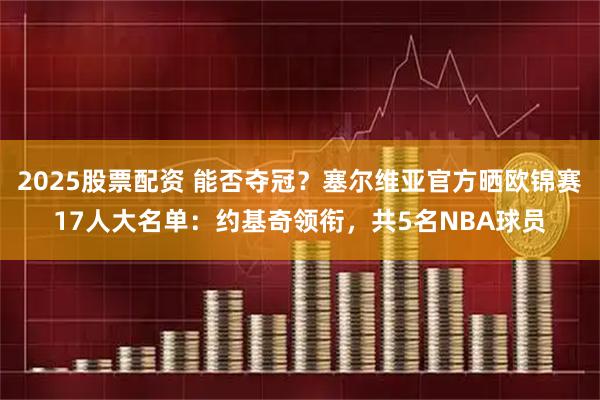 2025股票配资 能否夺冠？塞尔维亚官方晒欧锦赛17人大名单：约基奇领衔，共5名NBA球员